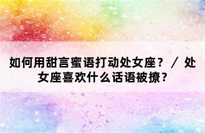 如何用甜言蜜语打动处女座？／ 处女座喜欢什么话语被撩？